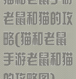 猫和老鼠手游老鼠和猫的攻略(猫和老鼠手游老鼠和猫的攻略图)