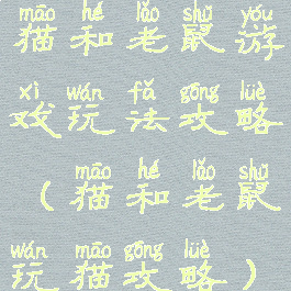 猫和老鼠游戏玩法攻略(猫和老鼠玩猫攻略)