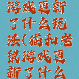 猫和老鼠游戏更新了什么玩法(猫和老鼠游戏更新了什么玩法啊)