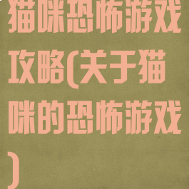 猫咪恐怖游戏攻略(关于猫咪的恐怖游戏)