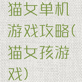 猫女单机游戏攻略(猫女孩游戏)