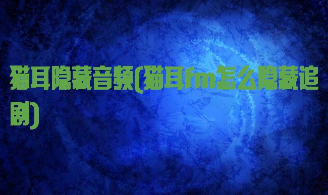 猫耳隐藏音频(猫耳fm怎么隐藏追剧)