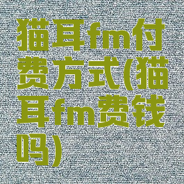 猫耳fm付费方式(猫耳fm费钱吗)