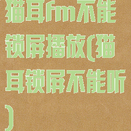 猫耳fm不能锁屏播放(猫耳锁屏不能听)