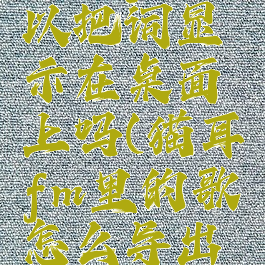 猫耳fm可以把词显示在桌面上吗(猫耳fm里的歌怎么导出来)