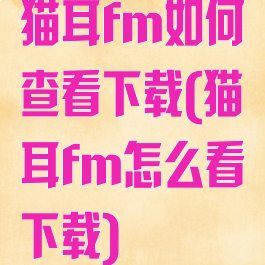 猫耳fm如何查看下载(猫耳fm怎么看下载)