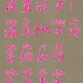 猫耳fm如何设置铃声(猫耳fm中的音频如何变为来电铃声)