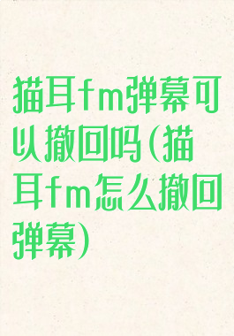 猫耳fm弹幕可以撤回吗(猫耳fm怎么撤回弹幕)