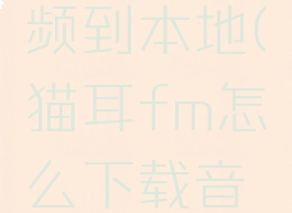 猫耳fm怎么下载音频到本地(猫耳fm怎么下载音频到本地做铃声)
