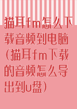 猫耳fm怎么下载音频到电脑(猫耳fm下载的音频怎么导出到u盘)