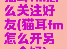 猫耳fm怎么关注好友(猫耳fm怎么开另一个好)