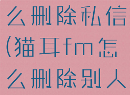 猫耳fm怎么删除私信(猫耳fm怎么删除别人的回复)