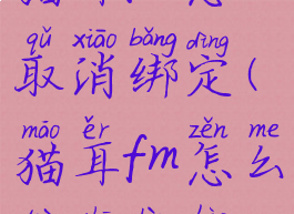 猫耳fm怎么取消绑定(猫耳fm怎么退出账号)