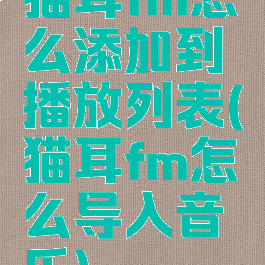 猫耳fm怎么添加到播放列表(猫耳fm怎么导入音乐)