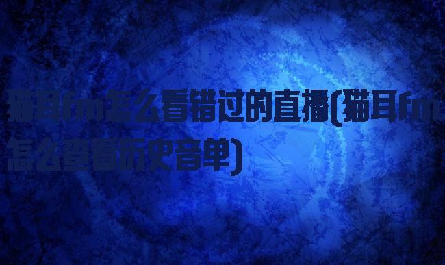 猫耳fm怎么看错过的直播(猫耳fm怎么查看历史音单)