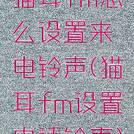 猫耳fm怎么设置来电铃声(猫耳fm设置电话铃声)