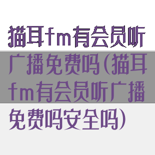 猫耳fm有会员听广播免费吗(猫耳fm有会员听广播免费吗安全吗)