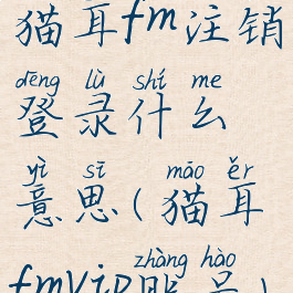 猫耳fm注销登录什么意思(猫耳fmvip账号)