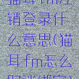 猫耳fm注销登录什么意思(猫耳fm怎么取消绑定)