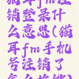 猫耳fm注销登录什么意思(猫耳fm手机号注销了怎么换绑)