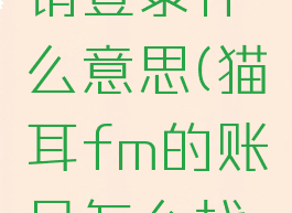 猫耳fm注销登录什么意思(猫耳fm的账号怎么找回)
