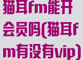 猫耳fm能开会员吗(猫耳fm有没有vip)