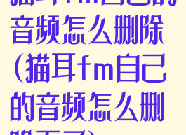 猫耳fm自己的音频怎么删除(猫耳fm自己的音频怎么删除不了)
