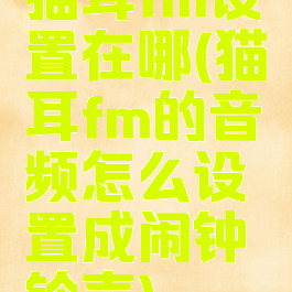 猫耳fm设置在哪(猫耳fm的音频怎么设置成闹钟铃声)
