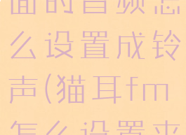 猫耳fm里面的音频怎么设置成铃声(猫耳fm怎么设置来电铃声)