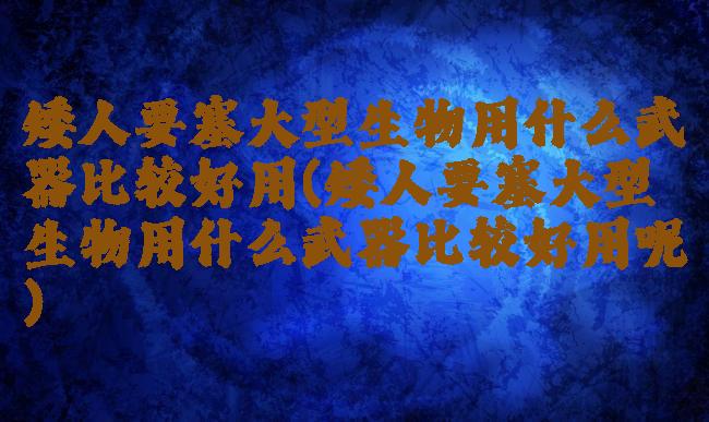 矮人要塞大型生物用什么武器比较好用(矮人要塞大型生物用什么武器比较好用呢)