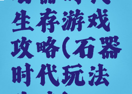 石器时代生存游戏攻略(石器时代玩法攻略)