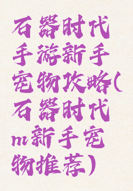 石器时代手游新手宠物攻略(石器时代m新手宠物推荐)