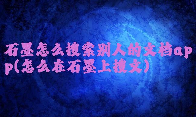 石墨怎么搜索别人的文档app(怎么在石墨上搜文)