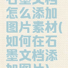 石墨文档怎么添加图片素材(如何在石墨文档添加图片)
