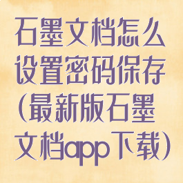石墨文档怎么设置密码保存(最新版石墨文档app下载)