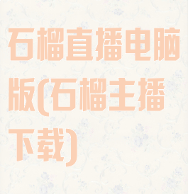 石榴直播电脑版(石榴主播下载)