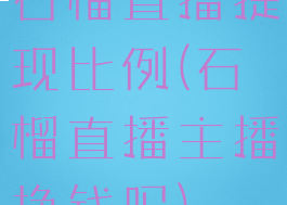 石榴直播提现比例(石榴直播主播挣钱吗)