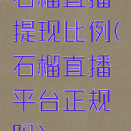 石榴直播提现比例(石榴直播平台正规吗)