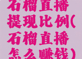 石榴直播提现比例(石榴直播怎么赚钱)