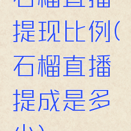 石榴直播提现比例(石榴直播提成是多少)