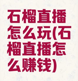 石榴直播怎么玩(石榴直播怎么赚钱)