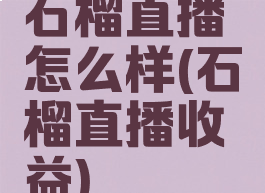 石榴直播怎么样(石榴直播收益)