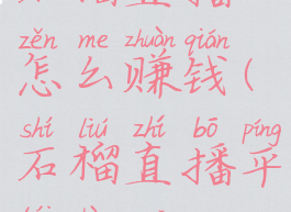 石榴直播怎么赚钱(石榴直播平台正规吗)