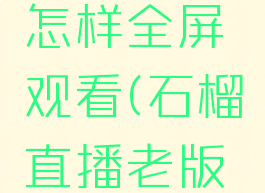 石榴直播怎样全屏观看(石榴直播老版本没更新)