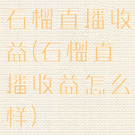 石榴直播收益(石榴直播收益怎么样)