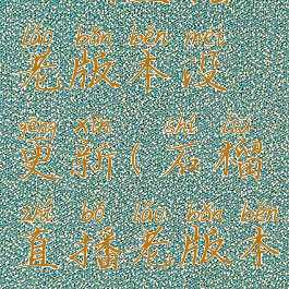 石榴直播老版本没更新(石榴直播老版本的)