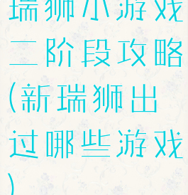 瑞狮小游戏二阶段攻略(新瑞狮出过哪些游戏)