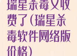 瑞星杀毒又收费了(瑞星杀毒软件网络版价格)