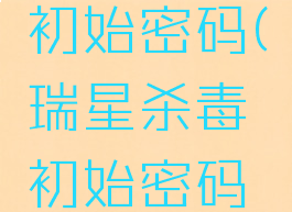 瑞星杀毒初始密码(瑞星杀毒初始密码是多少)