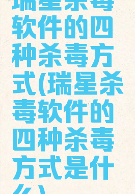 瑞星杀毒软件的四种杀毒方式(瑞星杀毒软件的四种杀毒方式是什么)